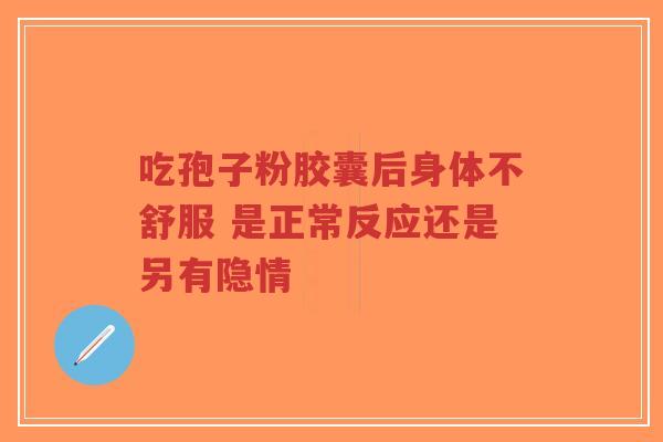 吃孢子粉胶囊后身体不舒服 是正常反应还是另有隐情-第1张图片-超越