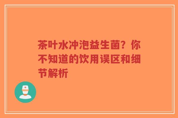 茶叶水冲泡益生菌？你不知道的饮用误区和细节解析-第1张图片-超越
