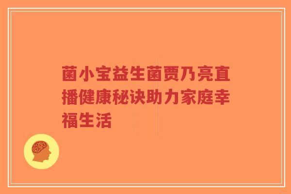 菌小宝益生菌贾乃亮直播健康秘诀助力家庭幸福生活-第1张图片-超越