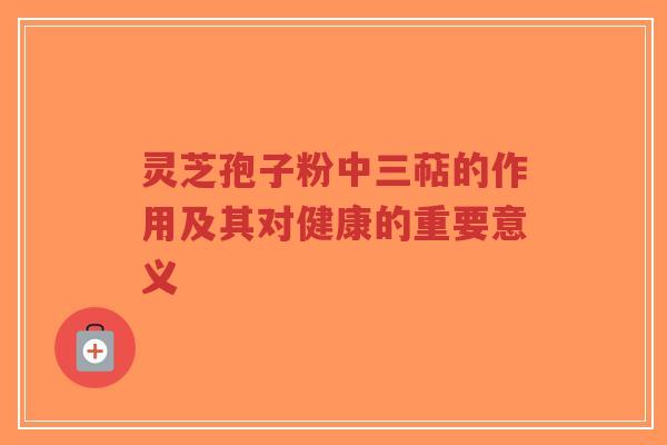 灵芝孢子粉中三萜的作用及其对健康的重要意义-第1张图片-超越