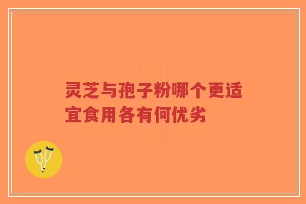 灵芝与孢子粉哪个更适宜食用各有何优劣-第1张图片-超越