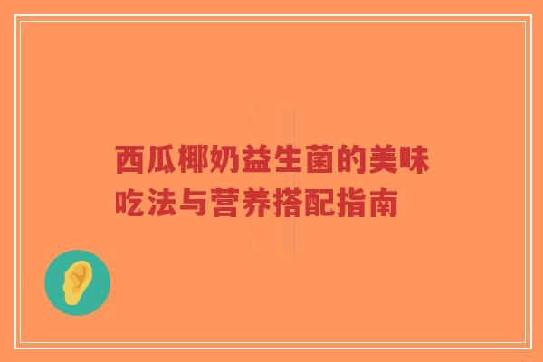 西瓜椰奶益生菌的美味吃法与营养搭配指南-第1张图片-超越