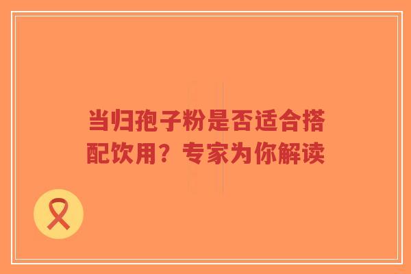 当归孢子粉是否适合搭配饮用？专家为你解读-第1张图片-超越