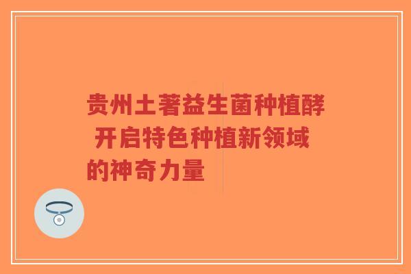 贵州土著益生菌种植酵 开启特色种植新领域的神奇力量-第1张图片-超越
