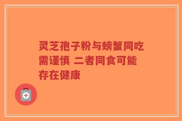 灵芝孢子粉与螃蟹同吃需谨慎 二者同食可能存在健康-第1张图片-超越