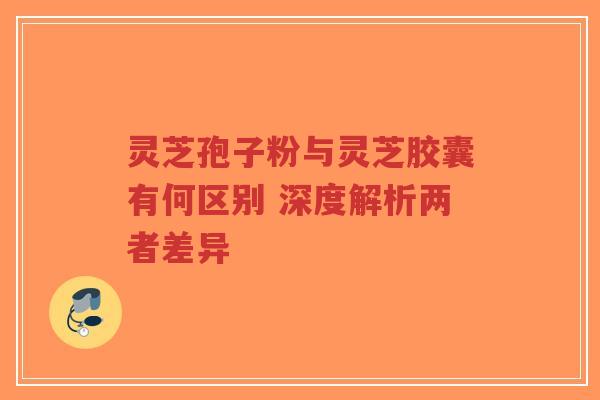 灵芝孢子粉与灵芝胶囊有何区别 深度解析两者差异-第1张图片-超越