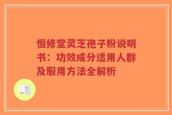 恒修堂灵芝孢子粉说明书：功效成分适用人群及服用方法全解析-第1张图片-超越