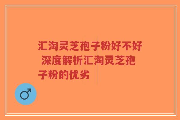 汇淘灵芝孢子粉好不好 深度解析汇淘灵芝孢子粉的优劣-第1张图片-超越