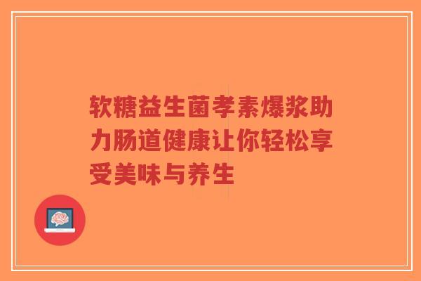 软糖益生菌孝素爆浆助力肠道健康让你轻松享受美味与养生-第1张图片-超越