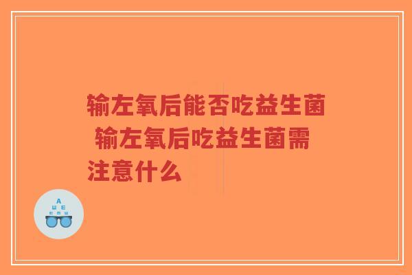 输左氧后能否吃益生菌 输左氧后吃益生菌需注意什么-第1张图片-超越