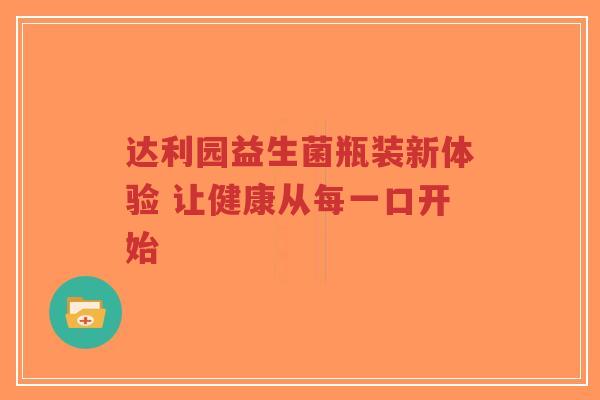 达利园益生菌瓶装新体验 让健康从每一口开始-第1张图片-超越