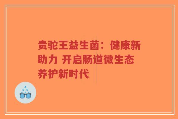 贵驼王益生菌：健康新助力 开启肠道微生态养护新时代-第1张图片-超越