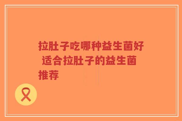 拉肚子吃哪种益生菌好 适合拉肚子的益生菌推荐-第1张图片-超越