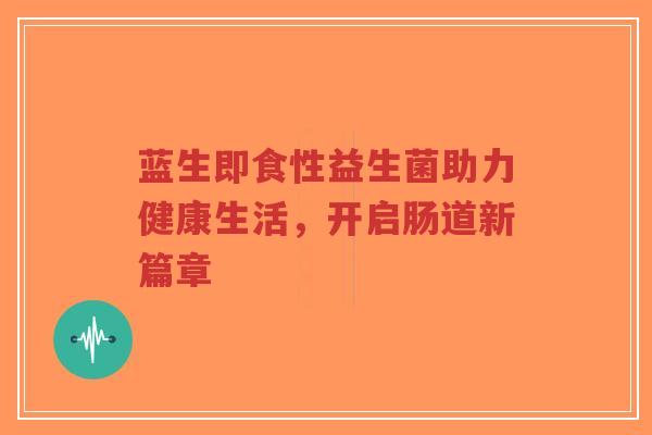 蓝生即食性益生菌助力健康生活，开启肠道新篇章-第1张图片-超越