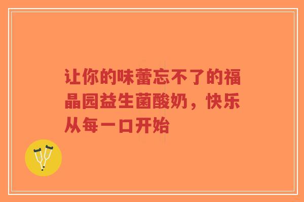 让你的味蕾忘不了的福晶园益生菌酸奶，快乐从每一口开始-第1张图片-超越