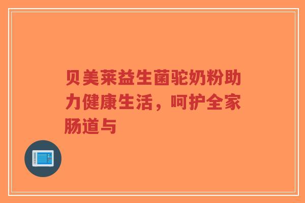 贝美莱益生菌驼奶粉助力健康生活，呵护全家肠道与-第1张图片-超越