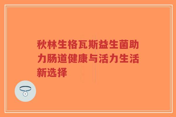 秋林生格瓦斯益生菌助力肠道健康与活力生活新选择-第1张图片-超越