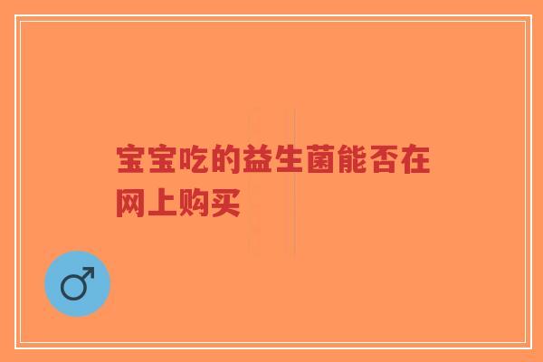 宝宝吃的益生菌能否在网上购买-第1张图片-超越