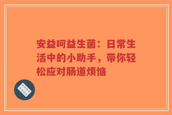安益呵益生菌：日常生活中的小助手，带你轻松应对肠道烦恼-第1张图片-超越