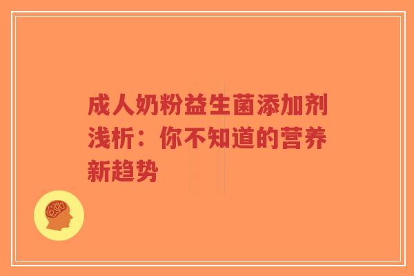 成人奶粉益生菌添加剂浅析：你不知道的营养新趋势-第1张图片-超越