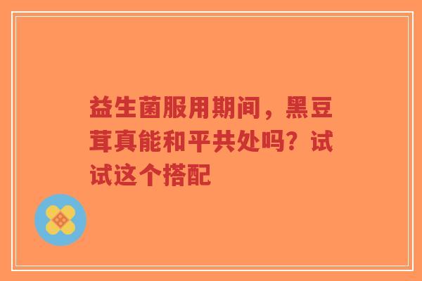 益生菌服用期间，黑豆茸真能和平共处吗？试试这个搭配-第1张图片-超越