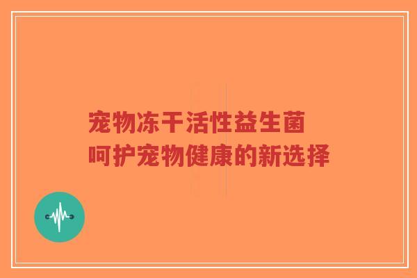 宠物冻干活性益生菌 呵护宠物健康的新选择-第1张图片-超越