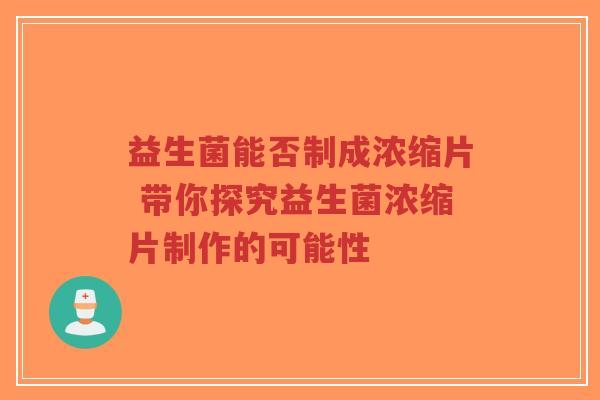 益生菌能否制成浓缩片 带你探究益生菌浓缩片制作的可能性-第1张图片-超越