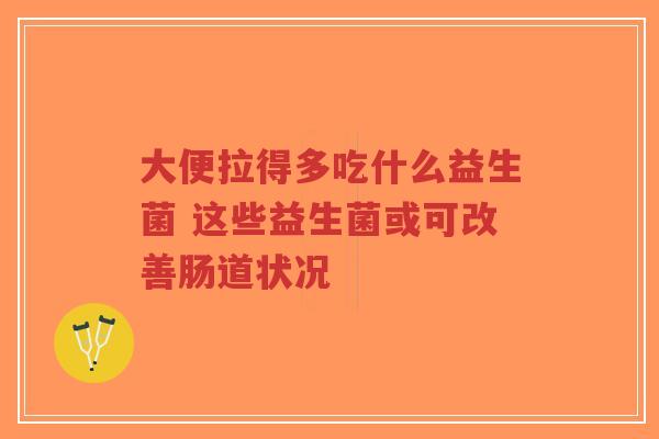 大便拉得多吃什么益生菌 这些益生菌或可改善肠道状况-第1张图片-超越