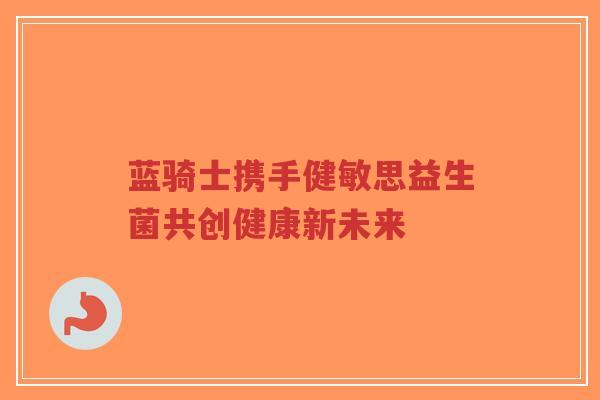 蓝骑士携手健敏思益生菌共创健康新未来-第1张图片-超越