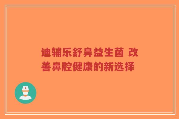 迪辅乐舒鼻益生菌 改善鼻腔健康的新选择-第1张图片-超越