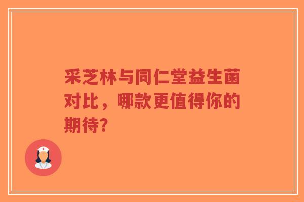 采芝林与同仁堂益生菌对比，哪款更值得你的期待？-第1张图片-超越