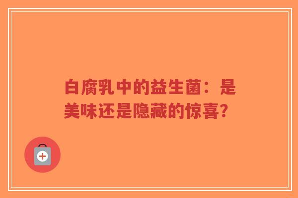 白腐乳中的益生菌：是美味还是隐藏的惊喜？-第1张图片-超越
