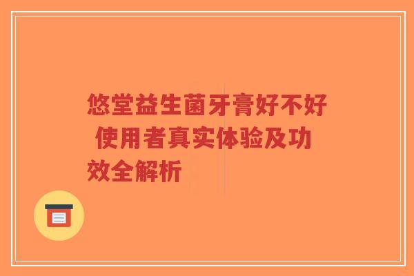 悠堂益生菌牙膏好不好 使用者真实体验及功效全解析-第1张图片-超越