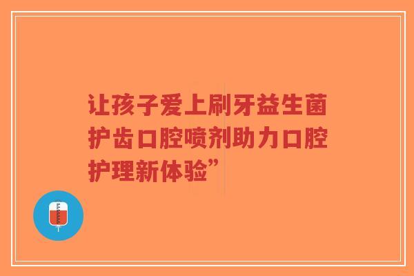 让孩子爱上刷牙益生菌护齿口腔喷剂助力口腔护理新体验”-第1张图片-超越