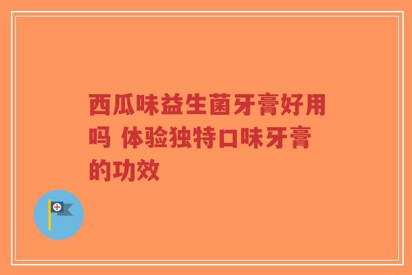 西瓜味益生菌牙膏好用吗 体验独特口味牙膏的功效-第1张图片-超越