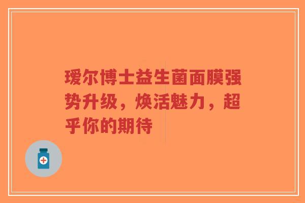 瑷尔博士益生菌面膜强势升级，焕活魅力，超乎你的期待-第1张图片-超越