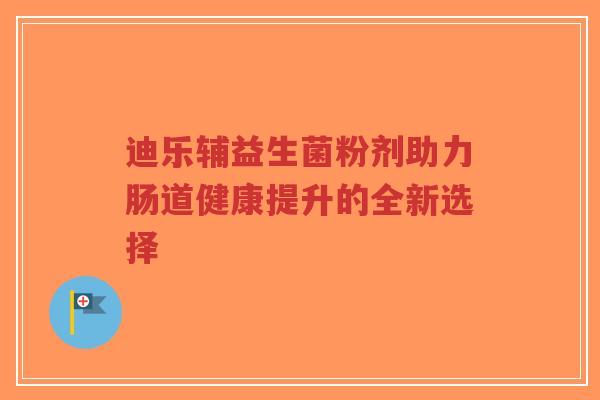 迪乐辅益生菌粉剂助力肠道健康提升的全新选择-第1张图片-超越