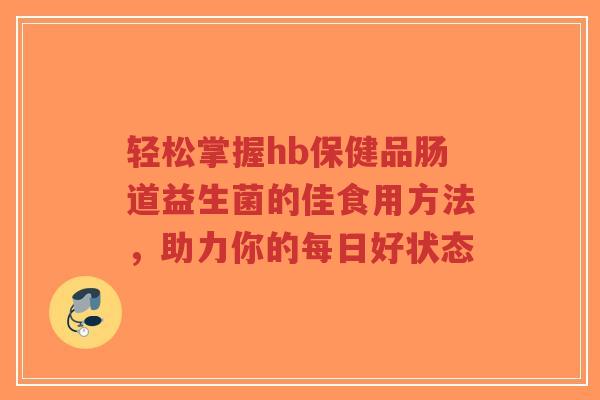 轻松掌握hb保健品肠道益生菌的佳食用方法，助力你的每日好状态-第1张图片-超越