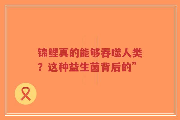 锦鲤真的能够吞噬人类？这种益生菌背后的”-第1张图片-超越