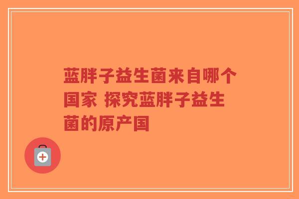 蓝胖子益生菌来自哪个国家 探究蓝胖子益生菌的原产国-第1张图片-超越