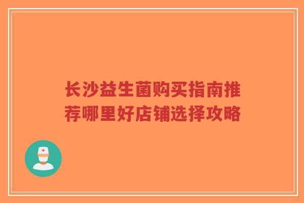 长沙益生菌购买指南推荐哪里好店铺选择攻略-第1张图片-超越