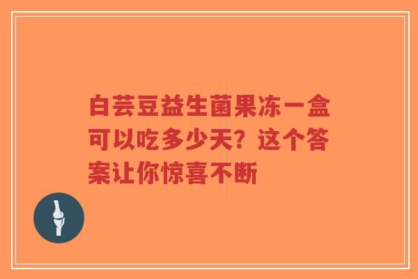 白芸豆益生菌果冻一盒可以吃多少天？这个答案让你惊喜不断-第1张图片-超越