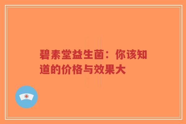 碧素堂益生菌：你该知道的价格与效果大-第1张图片-超越