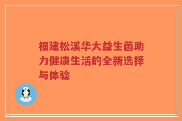 福建松溪华大益生菌助力健康生活的全新选择与体验-第1张图片-超越