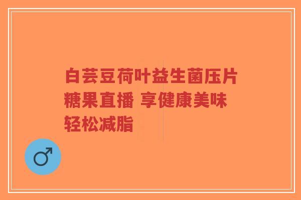 白芸豆荷叶益生菌压片糖果直播 享健康美味轻松减脂-第1张图片-超越