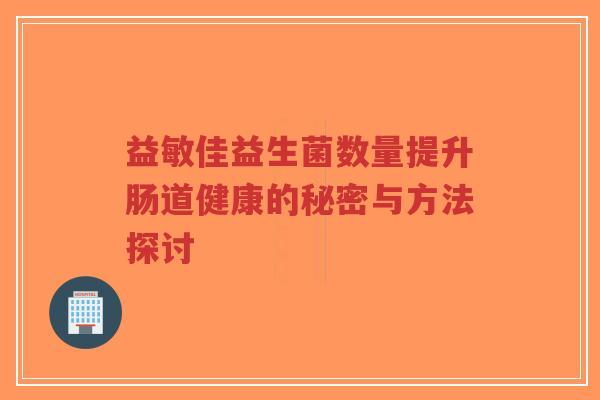 益敏佳益生菌数量提升肠道健康的秘密与方法探讨-第1张图片-超越