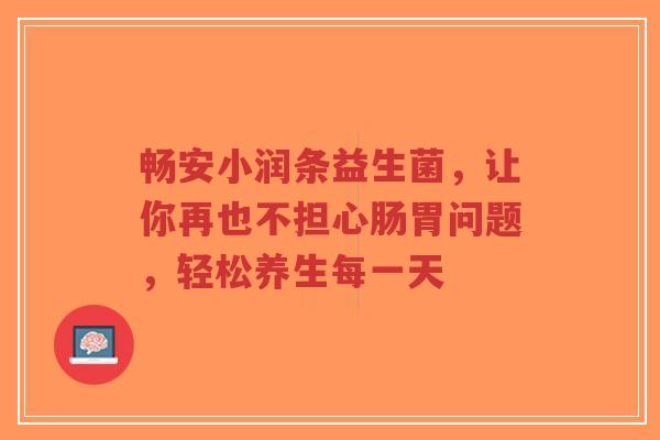 畅安小润条益生菌，让你再也不担心肠胃问题，轻松养生每一天-第1张图片-超越