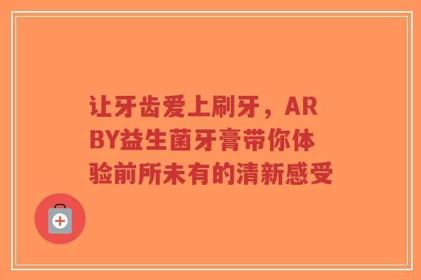 让牙齿爱上刷牙，ARBY益生菌牙膏带你体验前所未有的清新感受-第1张图片-超越