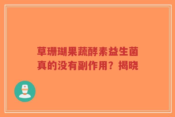 草珊瑚果蔬酵素益生菌真的没有副作用?揭晓-第1张图片-超越 草珊瑚果蔬酵素益生菌真的没有副作用?揭晓-第1张图片-超越