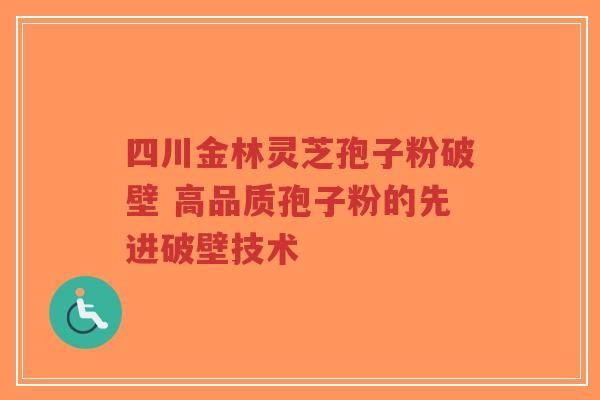 四川金林灵芝孢子粉破壁 高品质孢子粉的先进破壁技术-第1张图片-超越